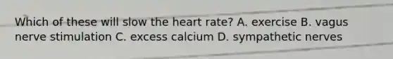 Which of these will slow the heart rate? A. exercise B. vagus nerve stimulation C. excess calcium D. sympathetic nerves
