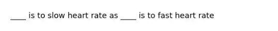 ____ is to slow heart rate as ____ is to fast heart rate