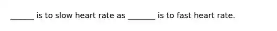 ______ is to slow heart rate as _______ is to fast heart rate.