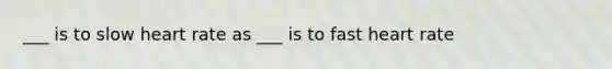 ___ is to slow heart rate as ___ is to fast heart rate