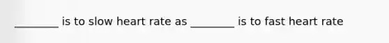 ________ is to slow heart rate as ________ is to fast heart rate