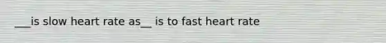 ___is slow heart rate as__ is to fast heart rate