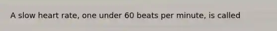 A slow heart rate, one under 60 beats per minute, is called