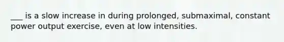 ___ is a slow increase in during prolonged, submaximal, constant power output exercise, even at low intensities.