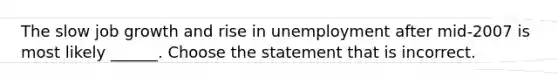 The slow job growth and rise in unemployment after​ mid-2007 is most likely​ ______. Choose the statement that is incorrect.