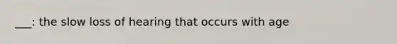 ___: the slow loss of hearing that occurs with age