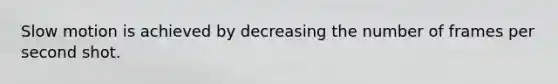 Slow motion is achieved by decreasing the number of frames per second shot.