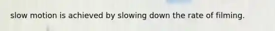 slow motion is achieved by slowing down the rate of filming.