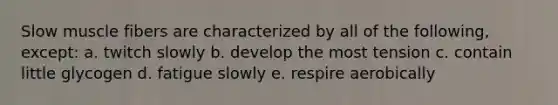 Slow muscle fibers are characterized by all of the following, except: a. twitch slowly b. develop the most tension c. contain little glycogen d. fatigue slowly e. respire aerobically