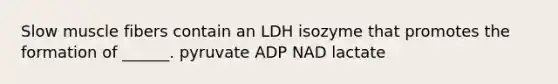 Slow muscle fibers contain an LDH isozyme that promotes the formation of ______. pyruvate ADP NAD lactate