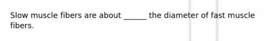 Slow muscle fibers are about ______ the diameter of fast muscle fibers.