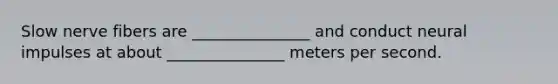 Slow nerve fibers are _______________ and conduct neural impulses at about _______________ meters per second.