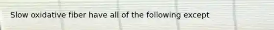 Slow oxidative fiber have all of the following except