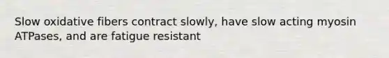 Slow oxidative fibers contract slowly, have slow acting myosin ATPases, and are fatigue resistant