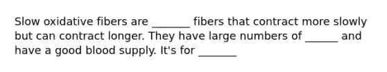 Slow oxidative fibers are _______ fibers that contract more slowly but can contract longer. They have large numbers of ______ and have a good blood supply. It's for _______