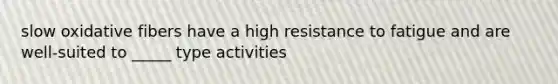 slow oxidative fibers have a high resistance to fatigue and are well-suited to _____ type activities