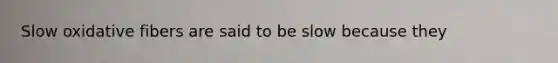 Slow oxidative fibers are said to be slow because they