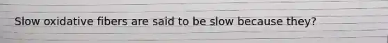 Slow oxidative fibers are said to be slow because they?