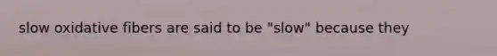 slow oxidative fibers are said to be "slow" because they