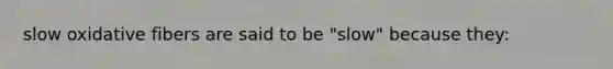 slow oxidative fibers are said to be "slow" because they: