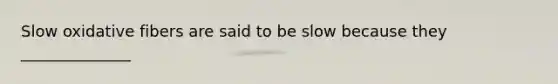 Slow oxidative fibers are said to be slow because they ______________