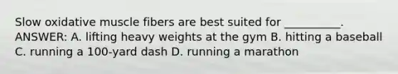 Slow oxidative muscle fibers are best suited for __________. ANSWER: A. lifting heavy weights at the gym B. hitting a baseball C. running a 100-yard dash D. running a marathon