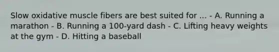Slow oxidative muscle fibers are best suited for ... - A. Running a marathon - B. Running a 100-yard dash - C. Lifting heavy weights at the gym - D. Hitting a baseball
