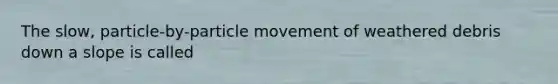 The slow, particle-by-particle movement of weathered debris down a slope is called