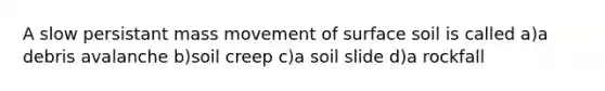 A slow persistant mass movement of surface soil is called a)a debris avalanche b)soil creep c)a soil slide d)a rockfall