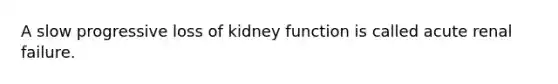 A slow progressive loss of kidney function is called acute renal failure.