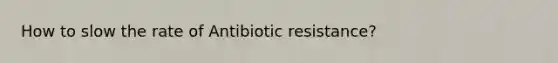 How to slow the rate of Antibiotic resistance?