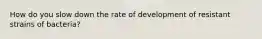 How do you slow down the rate of development of resistant strains of bacteria?
