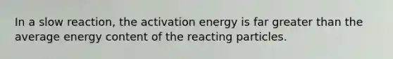 In a slow reaction, the activation energy is far greater than the average energy content of the reacting particles.