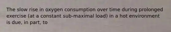 The slow rise in oxygen consumption over time during prolonged exercise (at a constant sub-maximal load) in a hot environment is due, in part, to