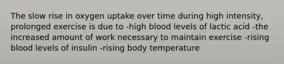 The slow rise in oxygen uptake over time during high intensity, prolonged exercise is due to -high blood levels of lactic acid -the increased amount of work necessary to maintain exercise -rising blood levels of insulin -rising body temperature