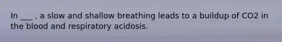 In ___ , a slow and shallow breathing leads to a buildup of CO2 in the blood and respiratory acidosis.