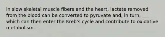 in slow skeletal muscle fibers and the heart, lactate removed from the blood can be converted to pyruvate and, in turn, ___ which can then enter the Kreb's cycle and contribute to oxidative metabolism.