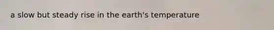 a slow but steady rise in the earth's temperature