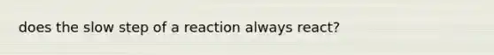 does the slow step of a reaction always react?