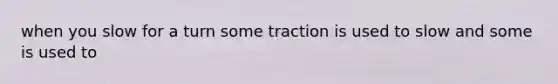 when you slow for a turn some traction is used to slow and some is used to