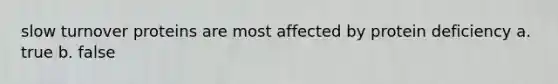 slow turnover proteins are most affected by protein deficiency a. true b. false