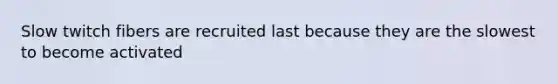 Slow twitch fibers are recruited last because they are the slowest to become activated
