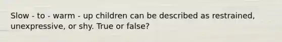 Slow - to - warm - up children can be described as restrained, unexpressive, or shy. True or false?