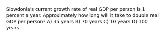 Slowdonia's current growth rate of real GDP per person is 1 percent a year. Approximately how long will it take to double real GDP per person? A) 35 years B) 70 years C) 10 years D) 100 years