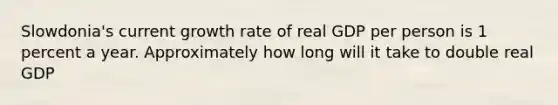 Slowdonia's current growth rate of real GDP per person is 1 percent a year. Approximately how long will it take to double real GDP