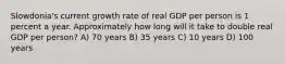 Slowdonia's current growth rate of real GDP per person is 1 percent a year. Approximately how long will it take to double real GDP per person? A) 70 years B) 35 years C) 10 years D) 100 years