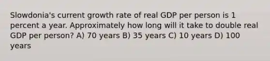 Slowdonia's current growth rate of real GDP per person is 1 percent a year. Approximately how long will it take to double real GDP per person? A) 70 years B) 35 years C) 10 years D) 100 years