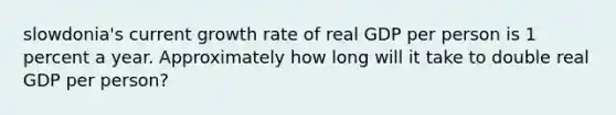 slowdonia's current growth rate of real GDP per person is 1 percent a year. Approximately how long will it take to double real GDP per person?