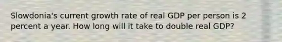 Slowdonia's current growth rate of real GDP per person is 2 percent a year. How long will it take to double real GDP?