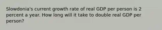 Slowdonia's current growth rate of real GDP per person is 2 percent a year. How long will it take to double real GDP per person?